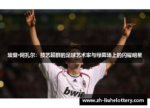 埃登·阿扎尔：技艺超群的足球艺术家与绿茵场上的闪耀明星