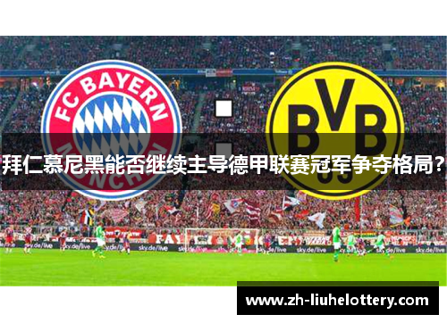 拜仁慕尼黑能否继续主导德甲联赛冠军争夺格局？