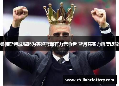 曼彻斯特城崛起为英超冠军有力竞争者 蓝月亮实力再度绽放