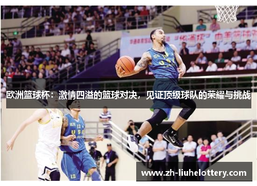欧洲篮球杯：激情四溢的篮球对决，见证顶级球队的荣耀与挑战