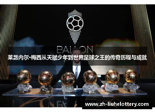 莱昂内尔·梅西从天赋少年到世界足球之王的传奇历程与成就