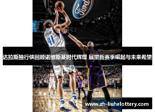 达拉斯独行侠回顾诺维斯基时代辉煌 展望新赛季崛起与未来希望
