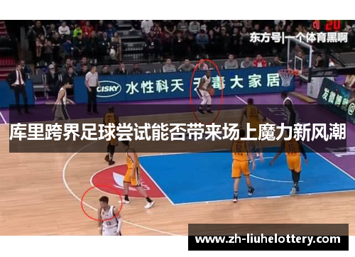 库里跨界足球尝试能否带来场上魔力新风潮