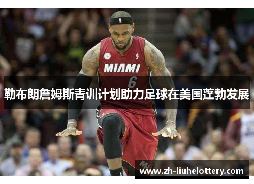 勒布朗詹姆斯青训计划助力足球在美国蓬勃发展