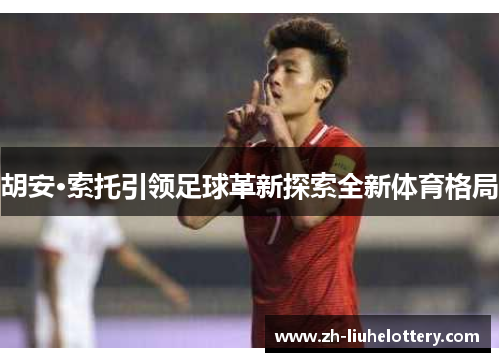 胡安·索托引领足球革新探索全新体育格局