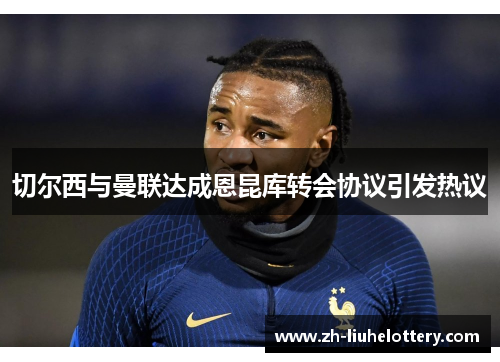 切尔西与曼联达成恩昆库转会协议引发热议