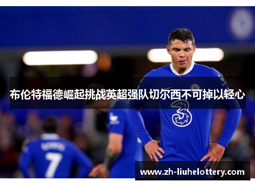 布伦特福德崛起挑战英超强队切尔西不可掉以轻心