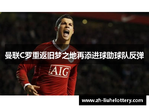 曼联C罗重返旧梦之地再添进球助球队反弹