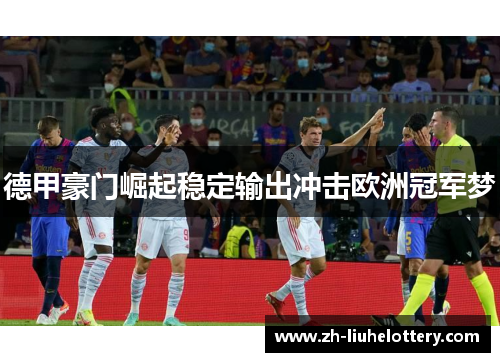 德甲豪门崛起稳定输出冲击欧洲冠军梦