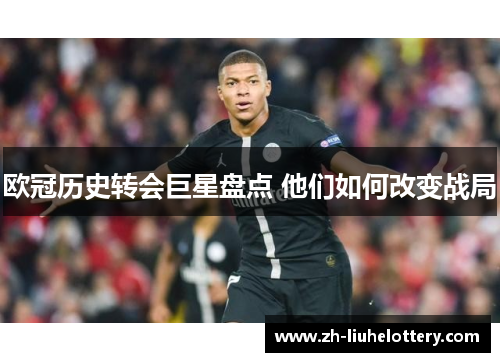 欧冠历史转会巨星盘点 他们如何改变战局