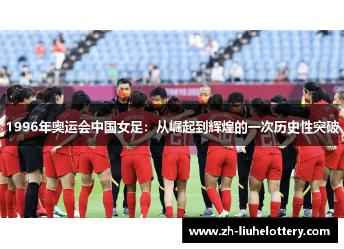 1996年奥运会中国女足：从崛起到辉煌的一次历史性突破